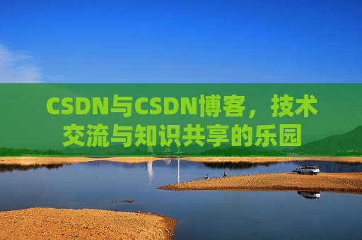 CSDN与CSDN博客，技术交流与知识共享的乐园